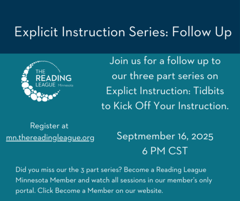 Join The Reading League Minnesota for a three-part series on Explicit Instruction this winter. In this series, we will explore the meaning and power behind explicit instruction. February 25 @ 6pm CST: Explicit Instruction Overview March 25 @ 6pm CST: Explicit Instruction in the Literacy Classroom April 29 @ 6pm CST: Deep Dive: Opportunities to Respond Event Details: All times are 6pm CST. Register once for all three dates. You do not have to attend all three. Contact hour certificates will be issued to those that attend each session live. TRL Minnesota Members will gain access to the event recordings and contact hour certificates in our members only portal. 
